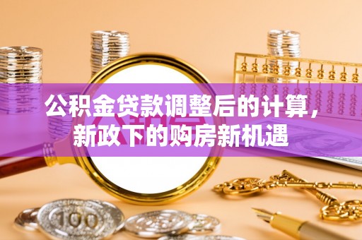 合作公积金贷款调整后的计算，新政下的购房新机遇