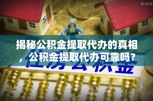 合作揭秘公积金提取代办的真相，公积金提取代办可靠吗？
