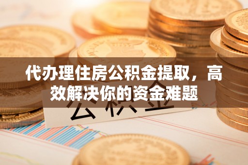 合作代办理住房公积金提取，高效解决你的资金难题