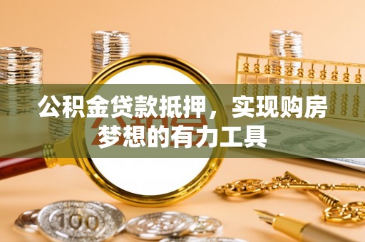 合作公积金贷款抵押，实现购房梦想的有力工具