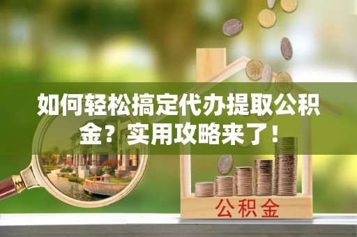 合作如何轻松搞定代办提取公积金？实用攻略来了！