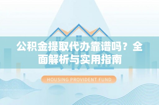 合作公积金提取代办靠谱吗？全面解析与实用指南