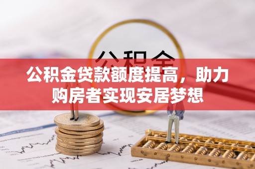 合作公积金贷款额度提高，助力购房者实现安居梦想