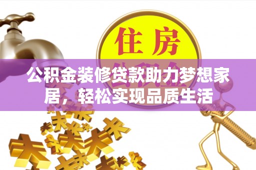 合作公积金装修贷款助力梦想家居，轻松实现品质生活