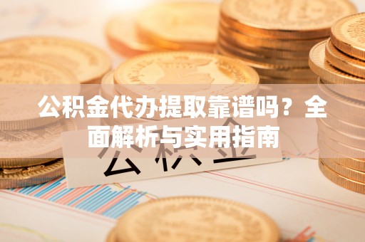 合作公积金代办提取靠谱吗？全面解析与实用指南