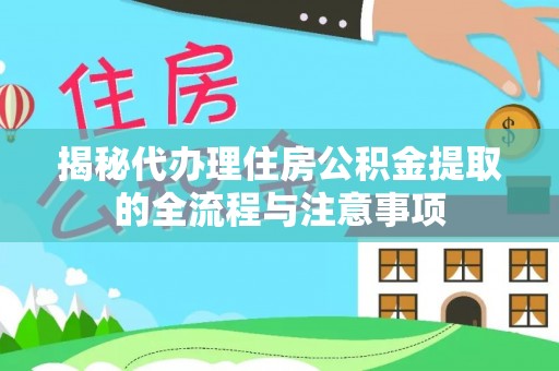 合作揭秘代办理住房公积金提取的全流程与注意事项