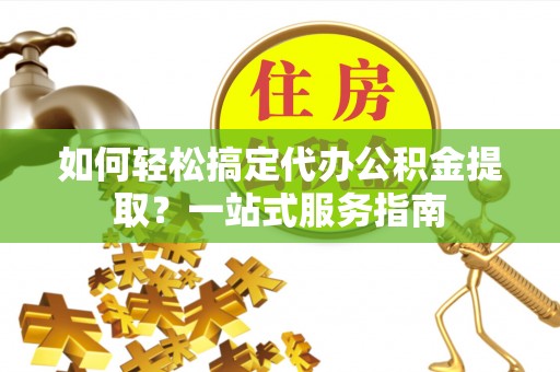 合作如何轻松搞定代办公积金提取？一站式服务指南
