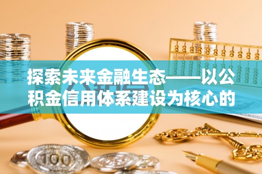 合作探索未来金融生态——以公积金信用体系建设为核心的创新与发展