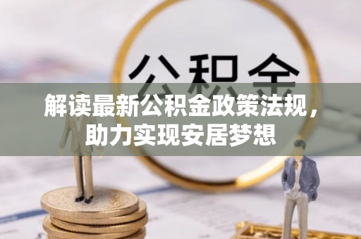 合作解读最新公积金政策法规，助力实现安居梦想