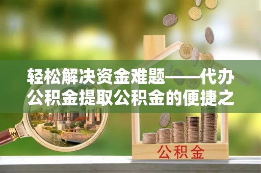 合作轻松解决资金难题——代办公积金提取公积金的便捷之道