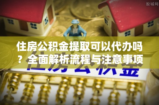 合作住房公积金提取可以代办吗？全面解析流程与注意事项