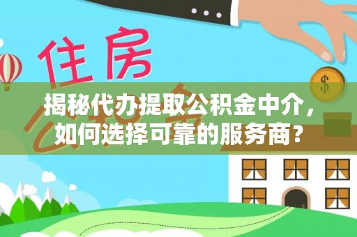 合作揭秘代办提取公积金中介，如何选择可靠的服务商？