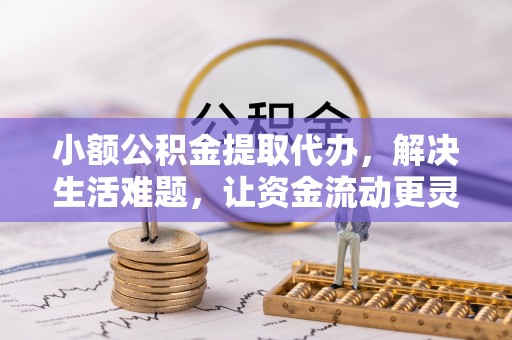 合作小额公积金提取代办，解决生活难题，让资金流动更灵活