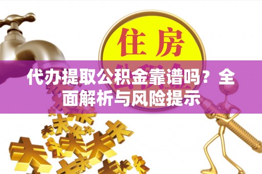 合作代办提取公积金靠谱吗？全面解析与风险提示