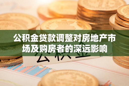 合作公积金贷款调整对房地产市场及购房者的深远影响