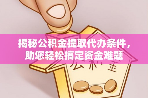 合作揭秘公积金提取代办条件，助您轻松搞定资金难题