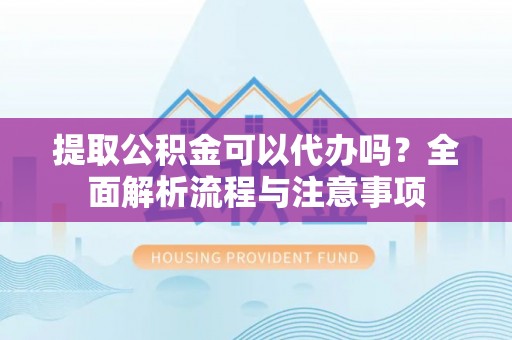 合作提取公积金可以代办吗？全面解析流程与注意事项