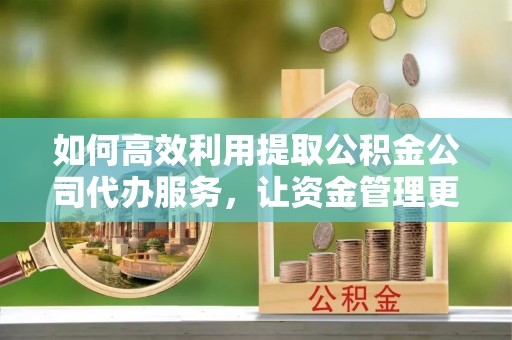 合作如何高效利用提取公积金公司代办服务，让资金管理更轻松