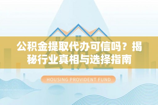 合作公积金提取代办可信吗？揭秘行业真相与选择指南