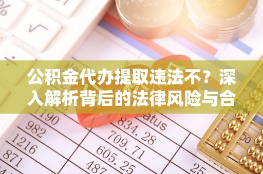 合作公积金代办提取违法不？深入解析背后的法律风险与合规路径