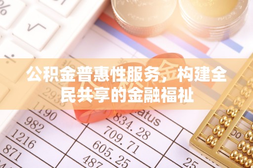 合作公积金普惠性服务，构建全民共享的金融福祉