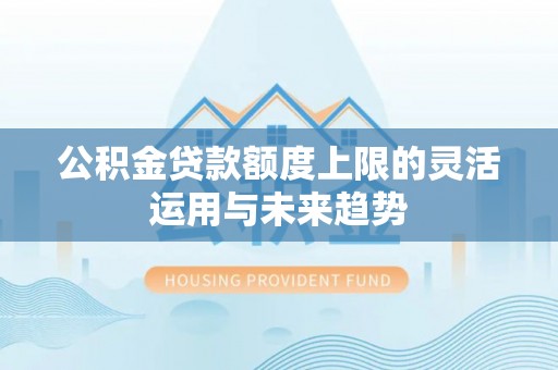 合作公积金贷款额度上限的灵活运用与未来趋势