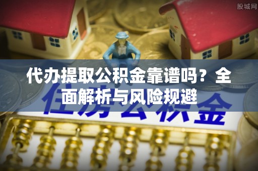 合作代办提取公积金靠谱吗？全面解析与风险规避