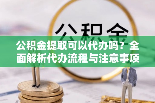 合作公积金提取可以代办吗？全面解析代办流程与注意事项