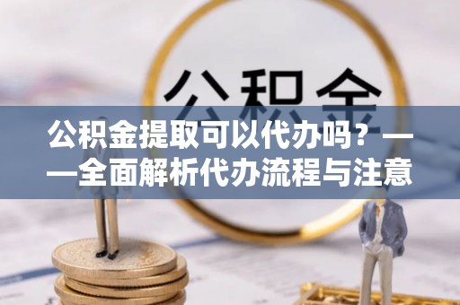 合作公积金提取可以代办吗？——全面解析代办流程与注意事项