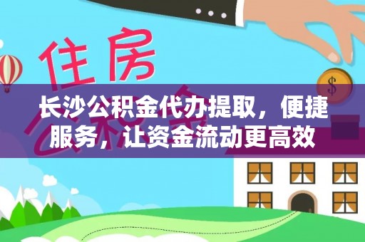 合作长沙公积金代办提取，便捷服务，让资金流动更高效