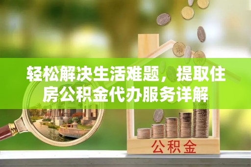 合作轻松解决生活难题，提取住房公积金代办服务详解