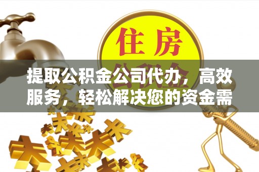 合作提取公积金公司代办，高效服务，轻松解决您的资金需求