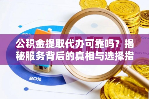 合作公积金提取代办可靠吗？揭秘服务背后的真相与选择指南