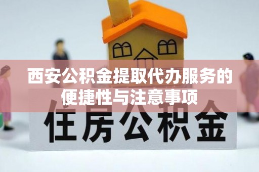 合作西安公积金提取代办服务的便捷性与注意事项