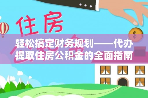 合作轻松搞定财务规划——代办提取住房公积金的全面指南