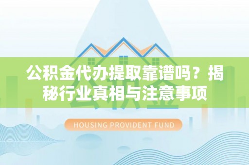 合作公积金代办提取靠谱吗？揭秘行业真相与注意事项