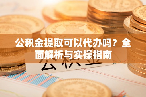 合作公积金提取可以代办吗？全面解析与实操指南
