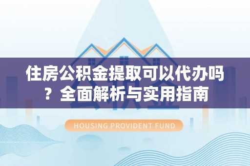 合作住房公积金提取可以代办吗？全面解析与实用指南